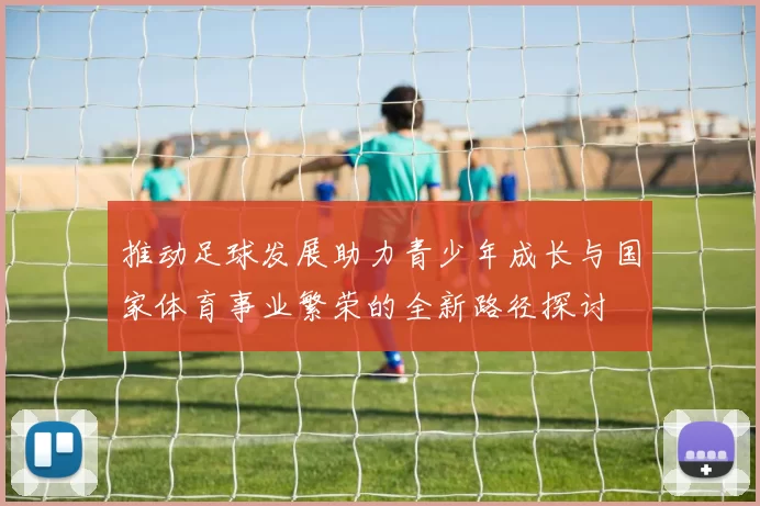 推动足球发展助力青少年成长与国家体育事业繁荣的全新路径探讨