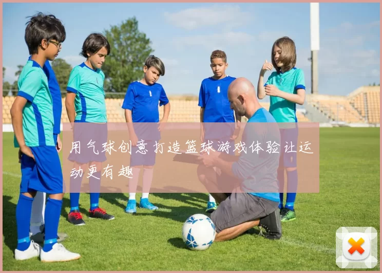 用气球创意打造篮球游戏体验让运动更有趣