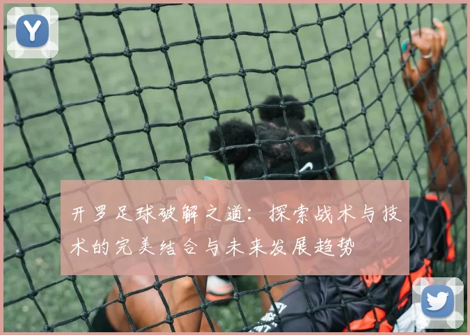 开罗足球破解之道：探索战术与技术的完美结合与未来发展趋势