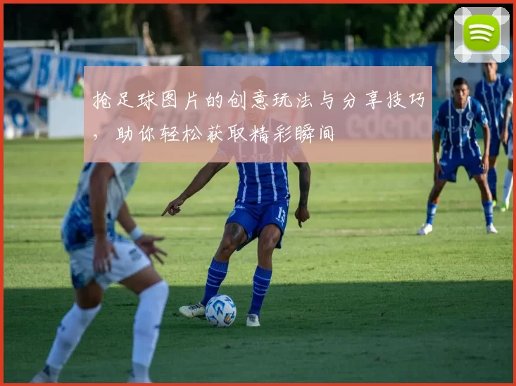 抢足球图片的创意玩法与分享技巧，助你轻松获取精彩瞬间