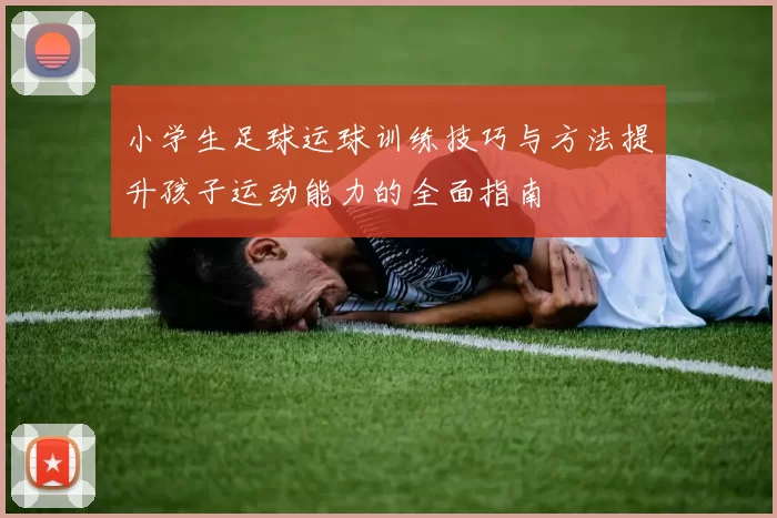 小学生足球运球训练技巧与方法提升孩子运动能力的全面指南