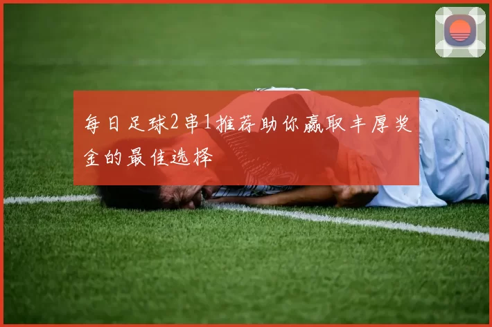 每日足球2串1推荐助你赢取丰厚奖金的最佳选择