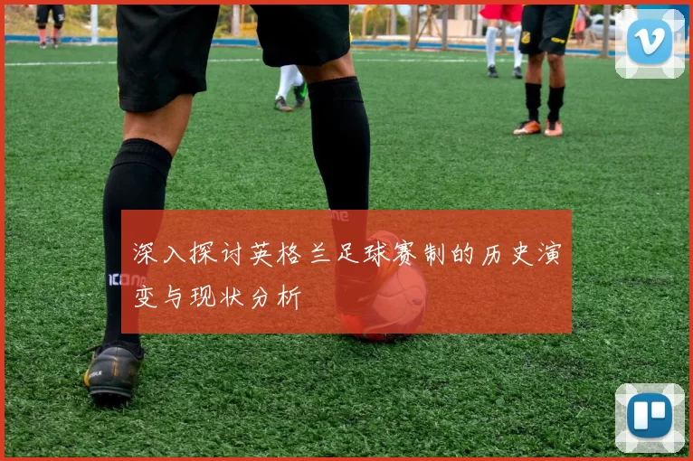 深入探讨英格兰足球赛制的历史演变与现状分析