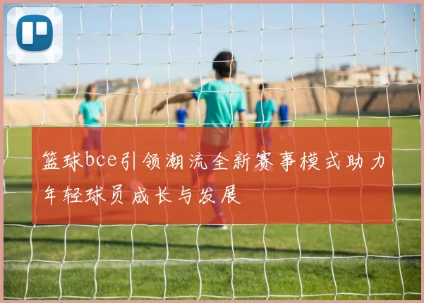 篮球bce引领潮流全新赛事模式助力年轻球员成长与发展