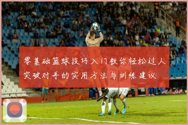 零基础篮球技巧入门教你轻松过人突破对手的实用方法与训练建议