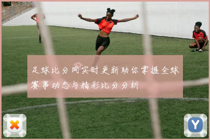 足球比分网实时更新助你掌握全球赛事动态与精彩比分分析