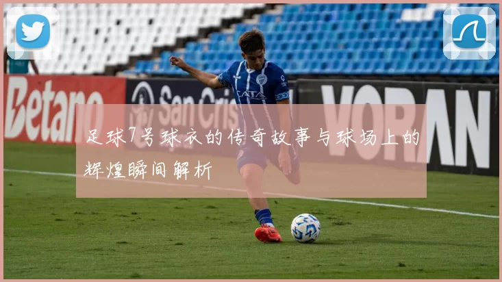 足球7号球衣的传奇故事与球场上的辉煌瞬间解析