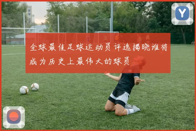 全球最佳足球运动员评选揭晓谁将成为历史上最伟大的球员